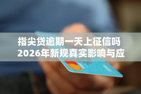 指尖贷逾期一天上征信吗 2026年新规真实影响与应对建议